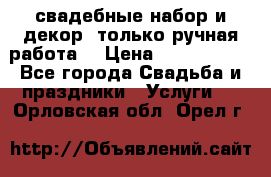 свадебные набор и декор (только ручная работа) › Цена ­ 3000-4000 - Все города Свадьба и праздники » Услуги   . Орловская обл.,Орел г.